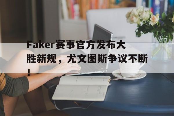 KAIYUN-Faker赛事官方发布大胜新规，尤文图斯争议不断！的简单介绍