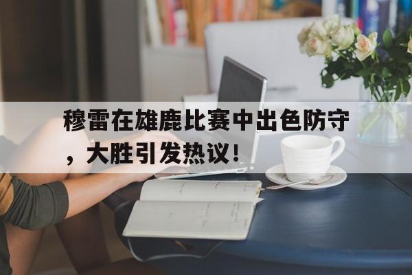 开云体育-关于穆雷在雄鹿比赛中出色防守，大胜引发热议！的信息